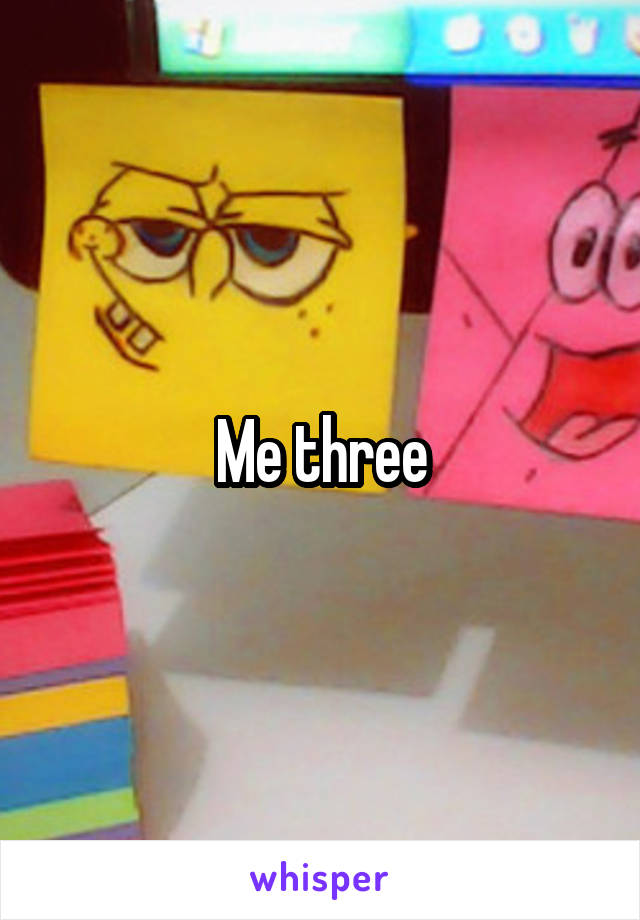 Me three