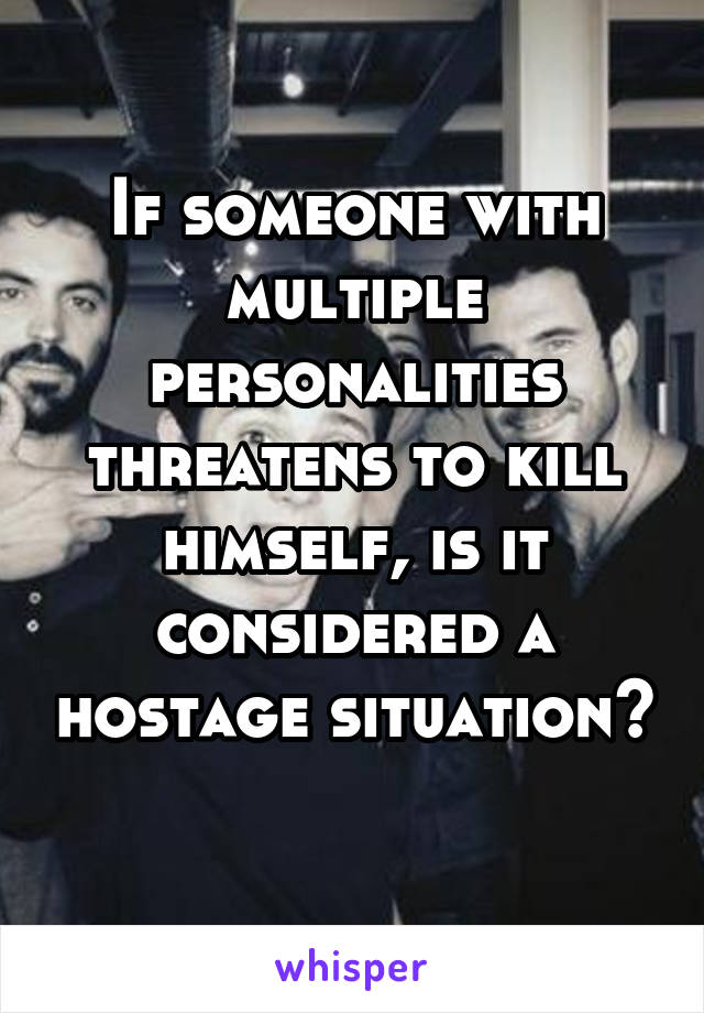 If someone with multiple personalities threatens to kill himself, is it considered a hostage situation? 