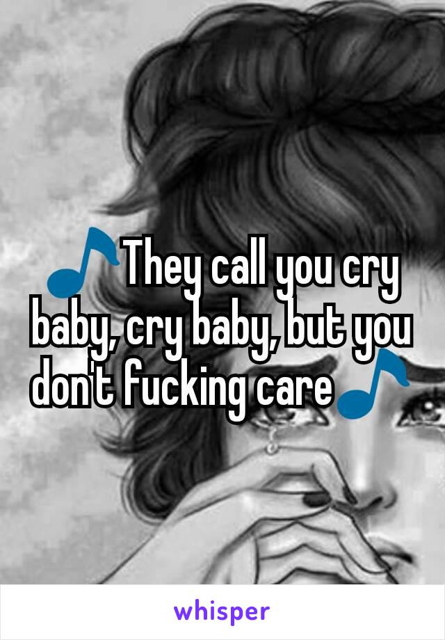 🎵They call you cry baby, cry baby, but you don't fucking care🎵