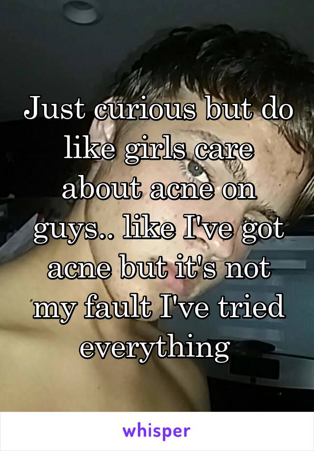 Just curious but do like girls care about acne on guys.. like I've got acne but it's not my fault I've tried everything 