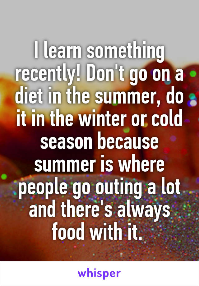 I learn something recently! Don't go on a diet in the summer, do it in the winter or cold season because summer is where people go outing a lot and there's always food with it. 