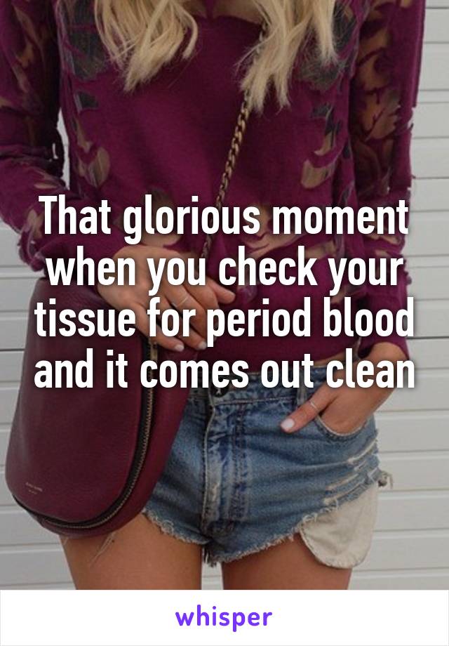 That glorious moment when you check your tissue for period blood and it comes out clean 