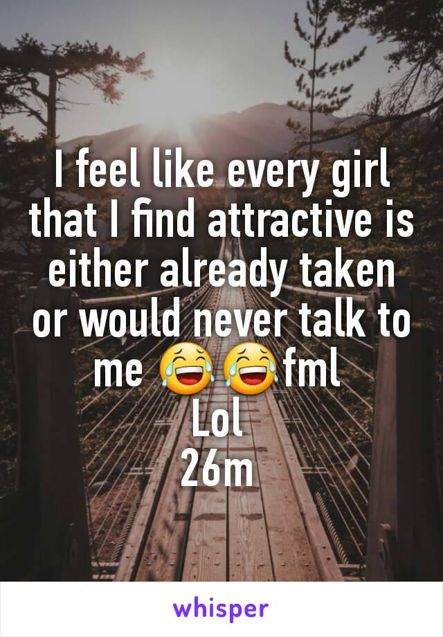 I feel like every girl that I find attractive is either already taken or would never talk to me 😂😂fml 
Lol 
26m 