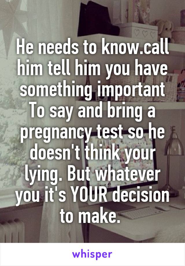 He needs to know.call him tell him you have something important
To say and bring a pregnancy test so he doesn't think your lying. But whatever you it's YOUR decision to make. 