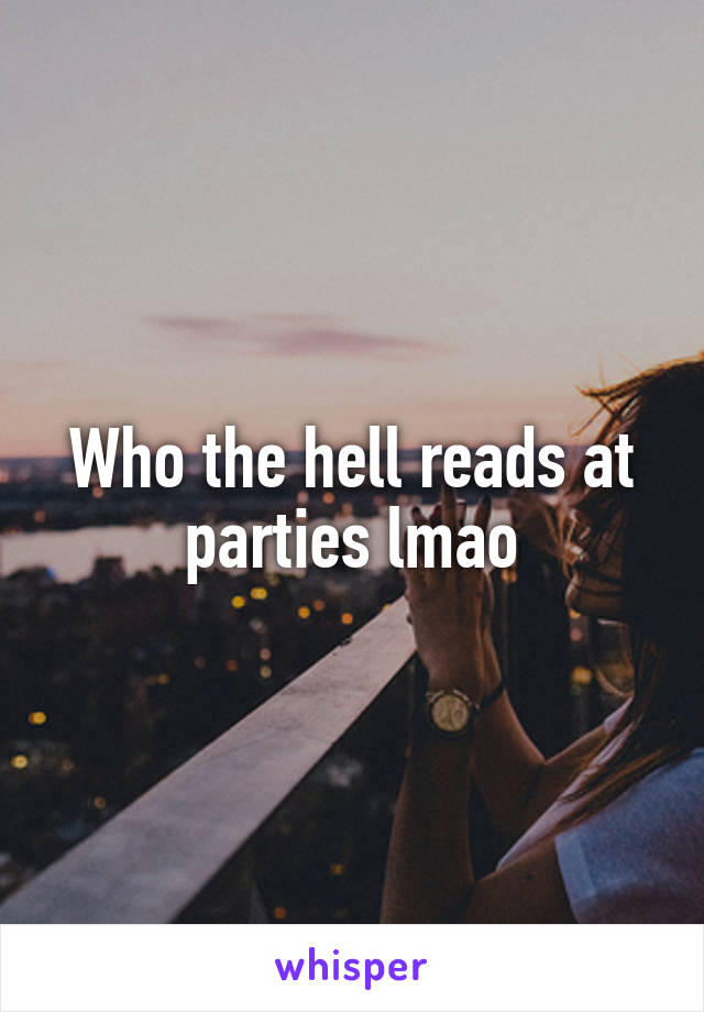 Who the hell reads at parties lmao