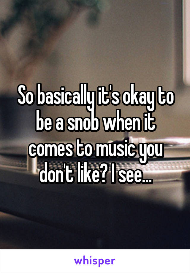 So basically it's okay to be a snob when it comes to music you don't like? I see...