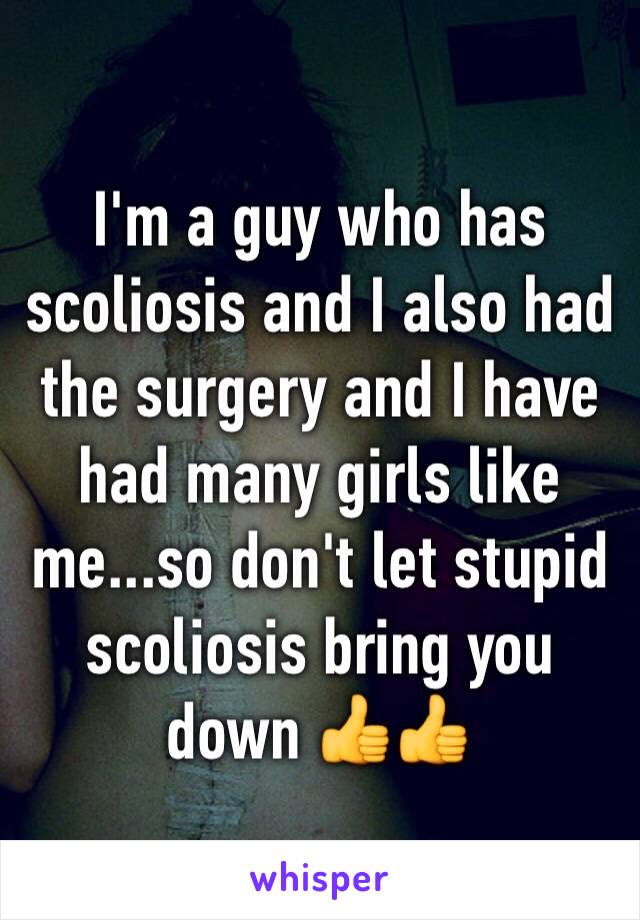 I'm a guy who has scoliosis and I also had the surgery and I have had many girls like me...so don't let stupid scoliosis bring you down 👍👍