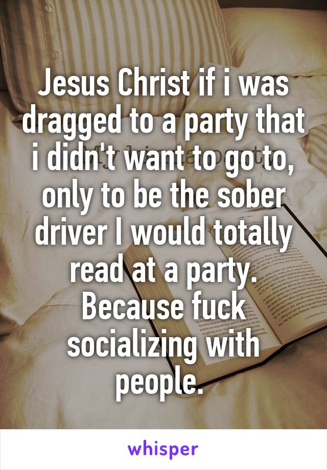 Jesus Christ if i was dragged to a party that i didn't want to go to, only to be the sober driver I would totally read at a party. Because fuck socializing with people. 