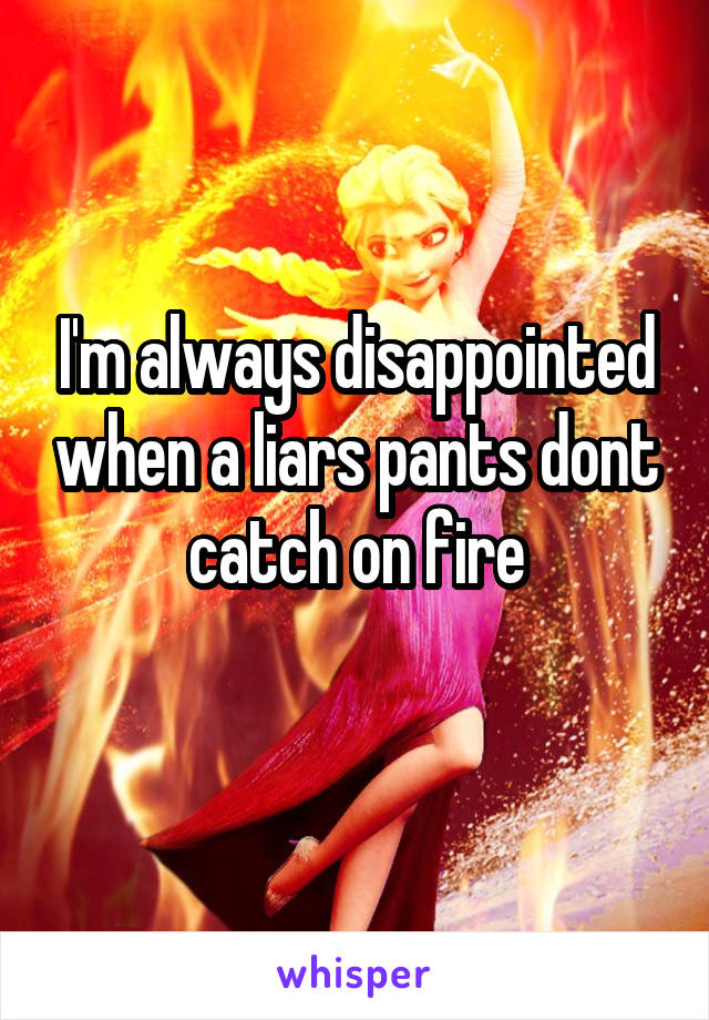 I'm always disappointed when a liars pants dont catch on fire
