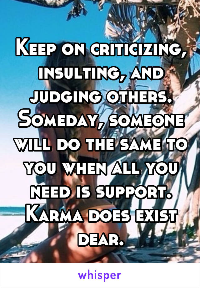 Keep on criticizing, insulting, and judging others. Someday, someone will do the same to you when all you need is support. Karma does exist dear.