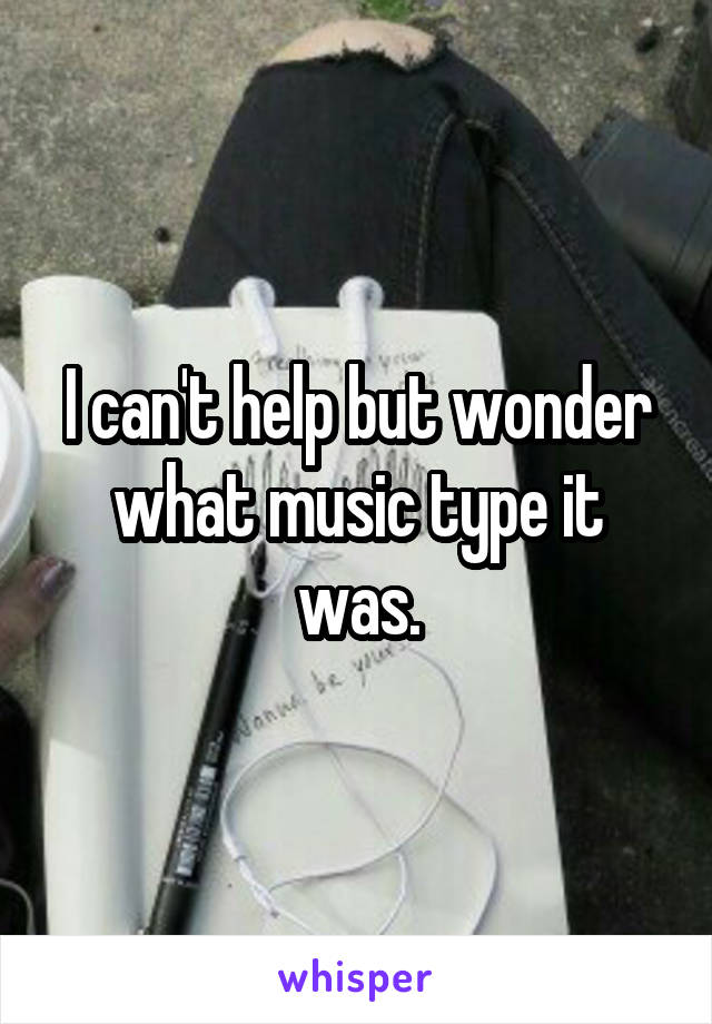 I can't help but wonder what music type it was.