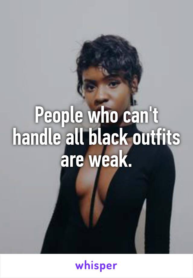 People who can't handle all black outfits are weak.