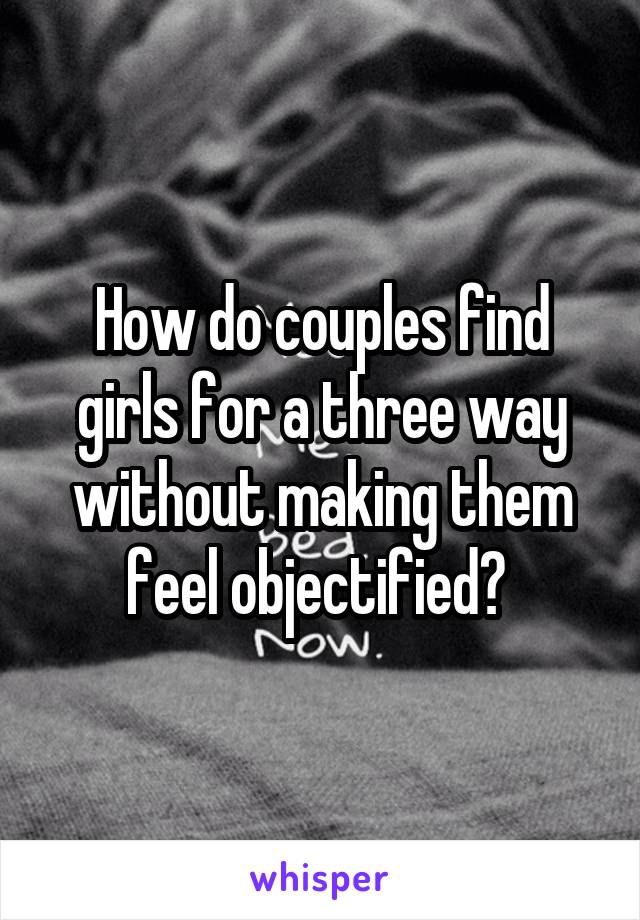 How do couples find girls for a three way without making them feel objectified? 