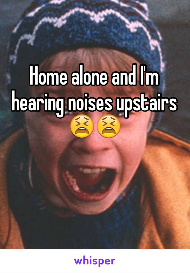 Home alone and I'm hearing noises upstairs 😫😫