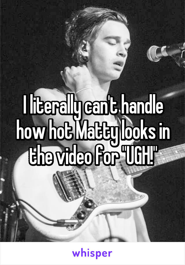 I literally can't handle how hot Matty looks in the video for "UGH!"