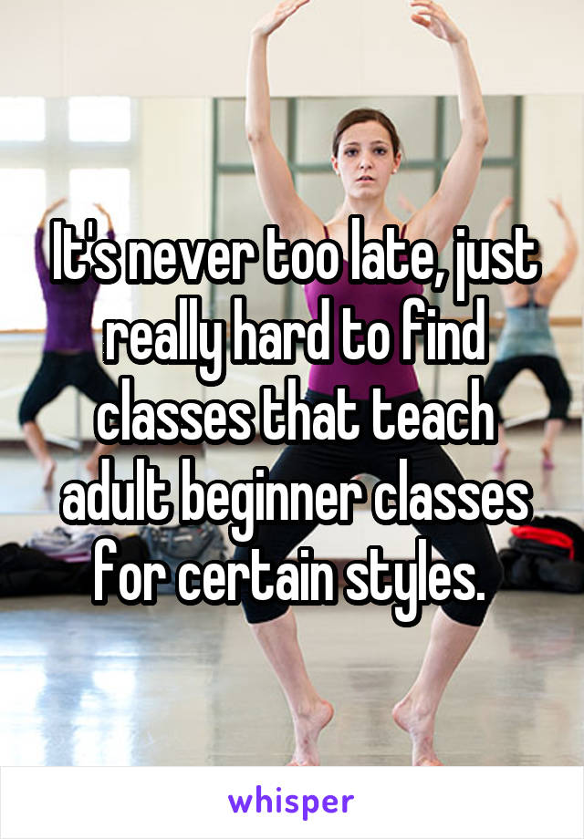 It's never too late, just really hard to find classes that teach adult beginner classes for certain styles. 