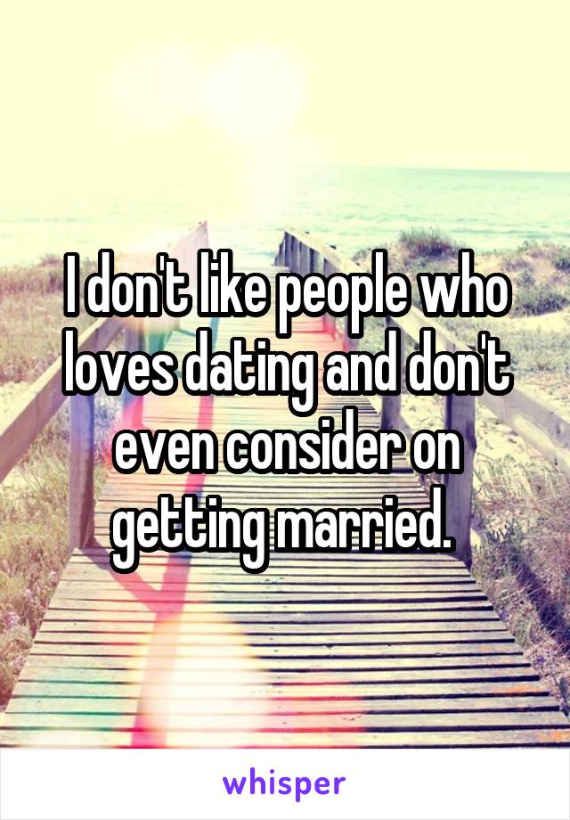 I don't like people who loves dating and don't even consider on getting married. 