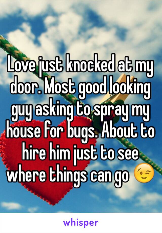 Love just knocked at my door. Most good looking guy asking to spray my house for bugs. About to hire him just to see where things can go 😉