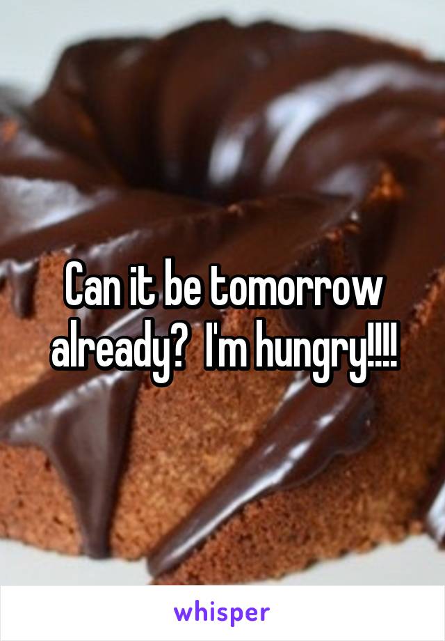 Can it be tomorrow already?  I'm hungry!!!!