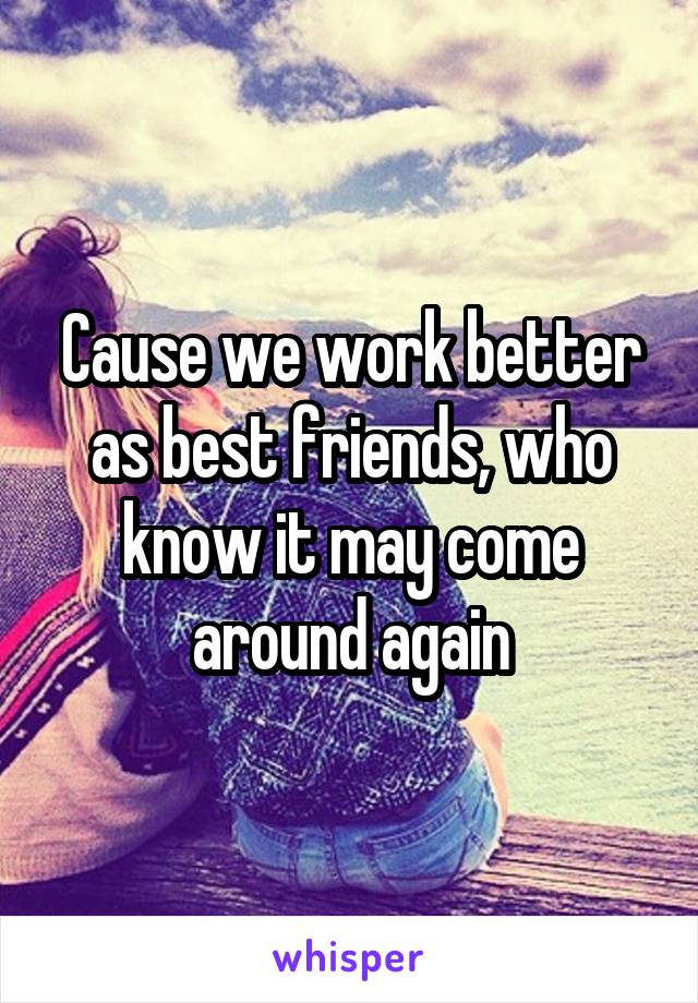 Cause we work better as best friends, who know it may come around again