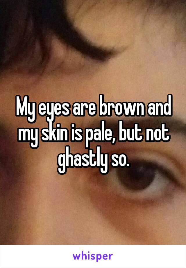 My eyes are brown and my skin is pale, but not ghastly so.