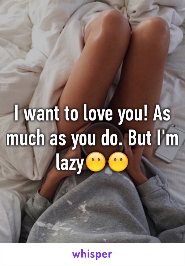 I want to love you! As much as you do. But I'm lazy😶😶