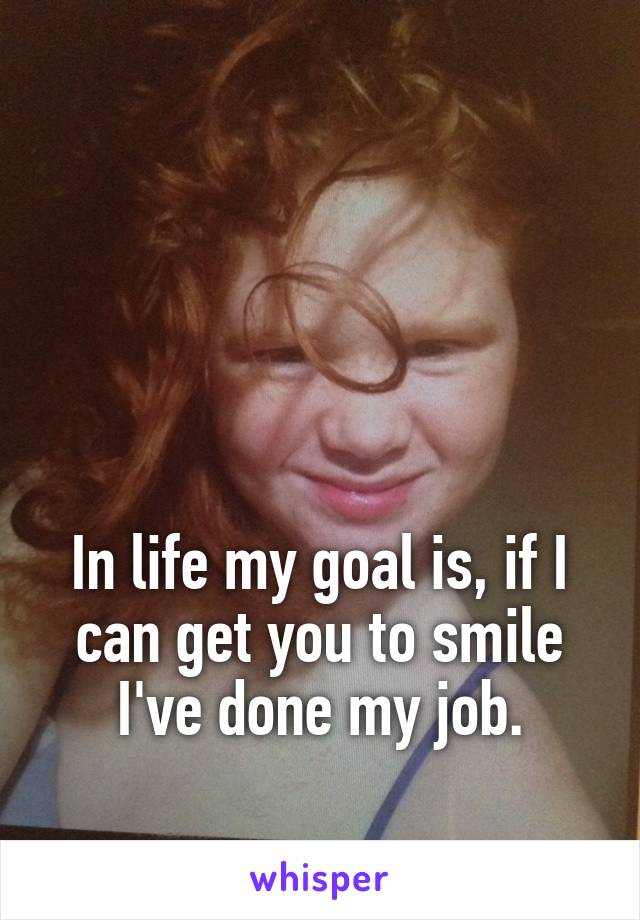 




In life my goal is, if I can get you to smile I've done my job.