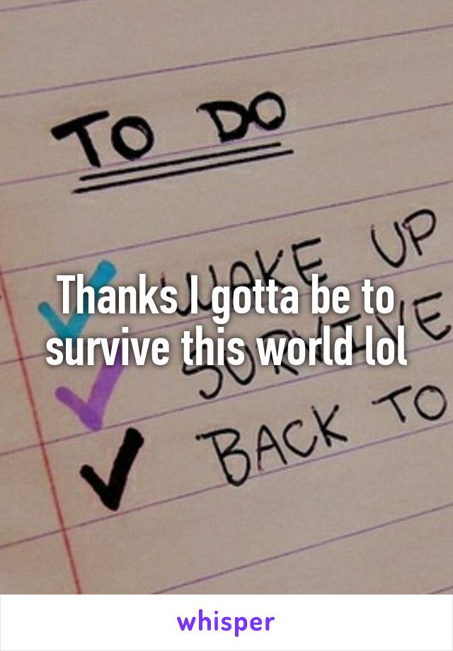 Thanks I gotta be to survive this world lol