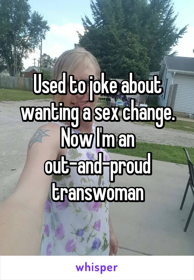 Used to joke about wanting a sex change. Now I'm an out-and-proud transwoman