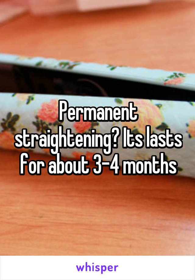 Permanent straightening? Its lasts for about 3-4 months