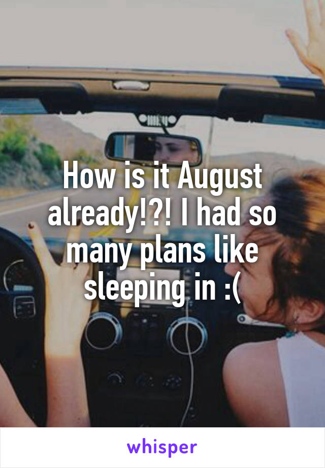 How is it August already!?! I had so many plans like sleeping in :(