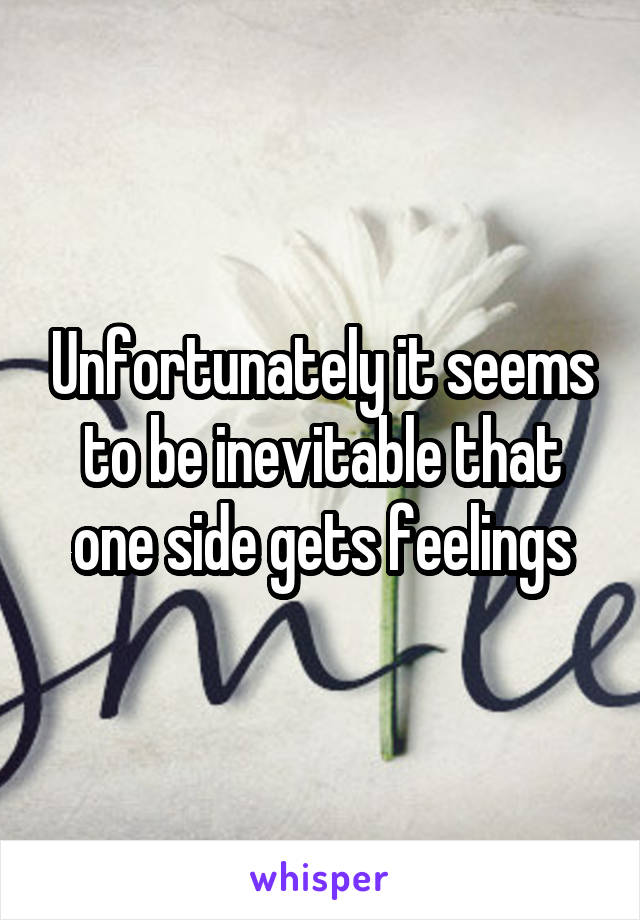 Unfortunately it seems to be inevitable that one side gets feelings