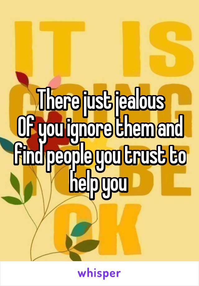 There just jealous
Of you ignore them and find people you trust to help you 