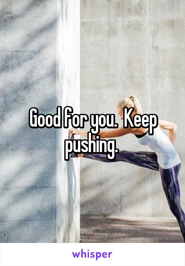 Good for you.  Keep pushing. 