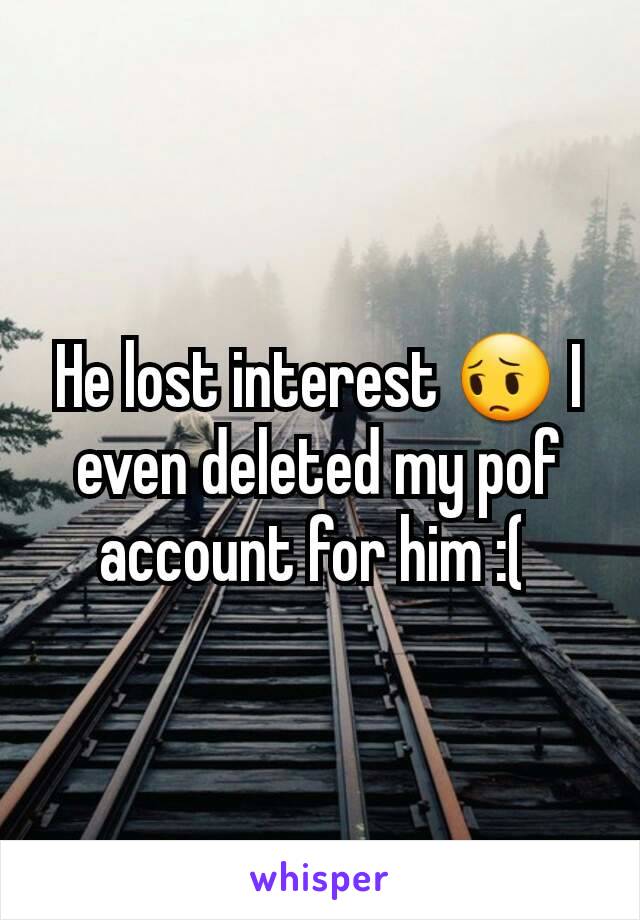 He lost interest 😔 I even deleted my pof account for him :( 