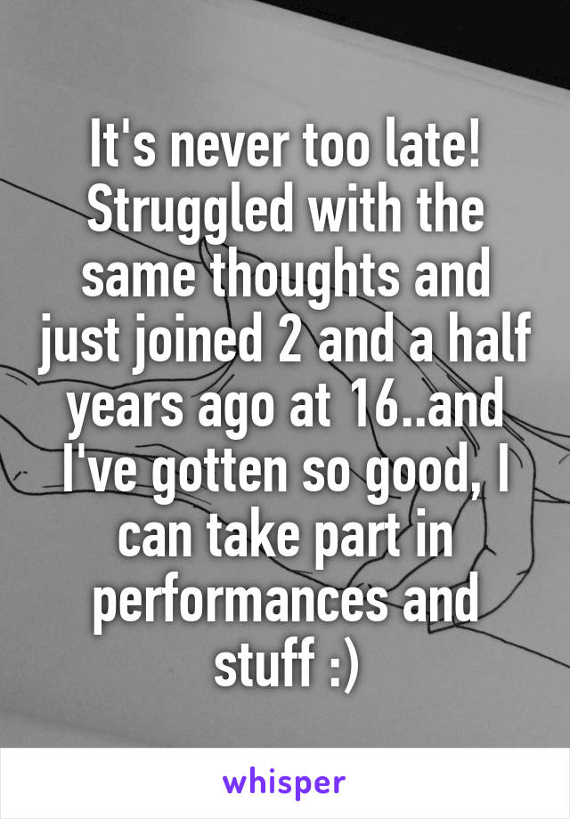 It's never too late! Struggled with the same thoughts and just joined 2 and a half years ago at 16..and I've gotten so good, I can take part in performances and stuff :)