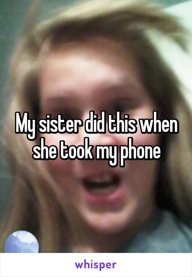 My sister did this when she took my phone