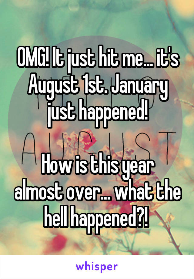 OMG! It just hit me... it's August 1st. January just happened!

How is this year almost over... what the hell happened?! 