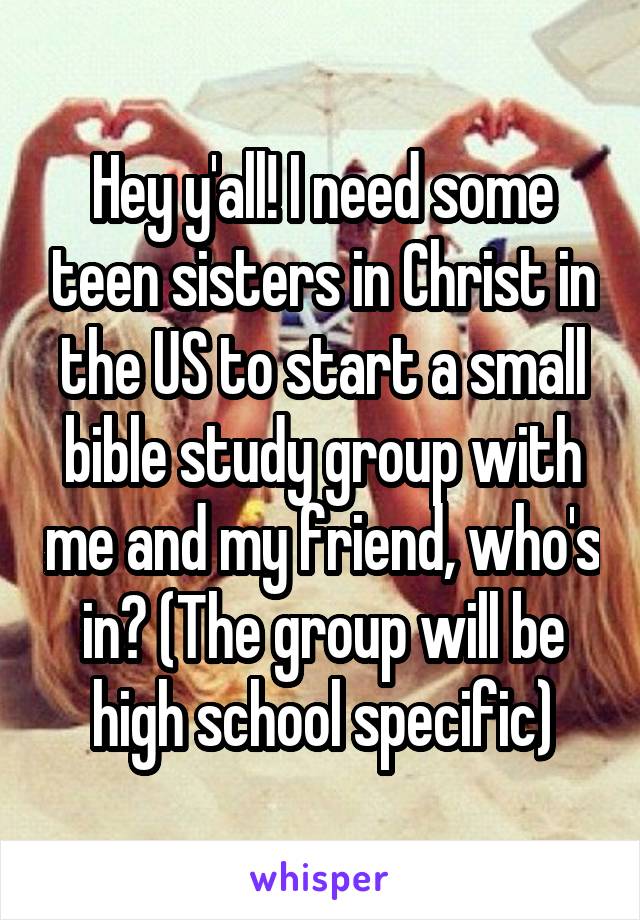 Hey y'all! I need some teen sisters in Christ in the US to start a small bible study group with me and my friend, who's in? (The group will be high school specific)