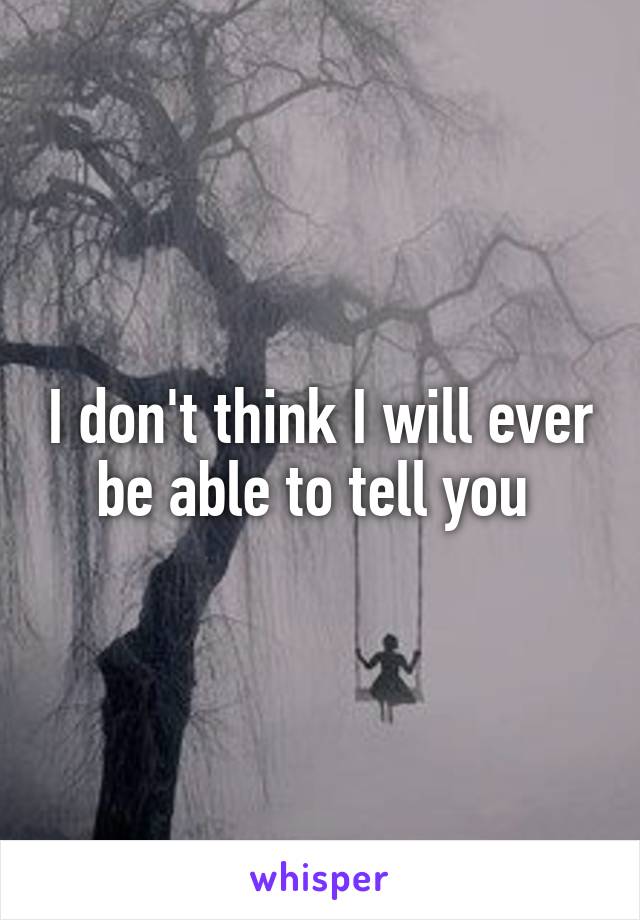 I don't think I will ever be able to tell you 