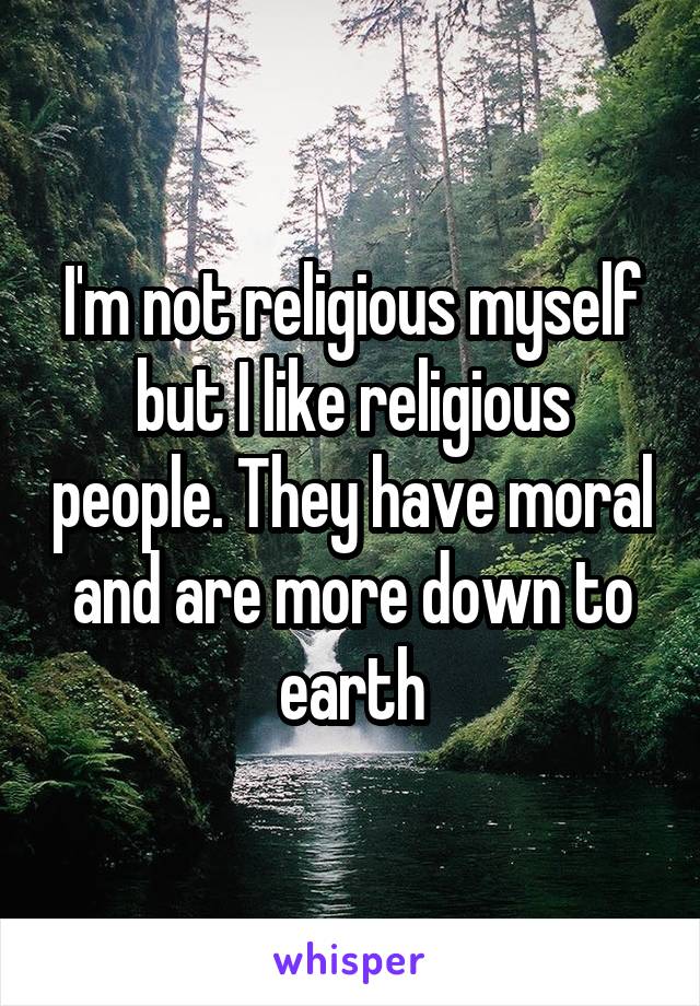 I'm not religious myself but I like religious people. They have moral and are more down to earth