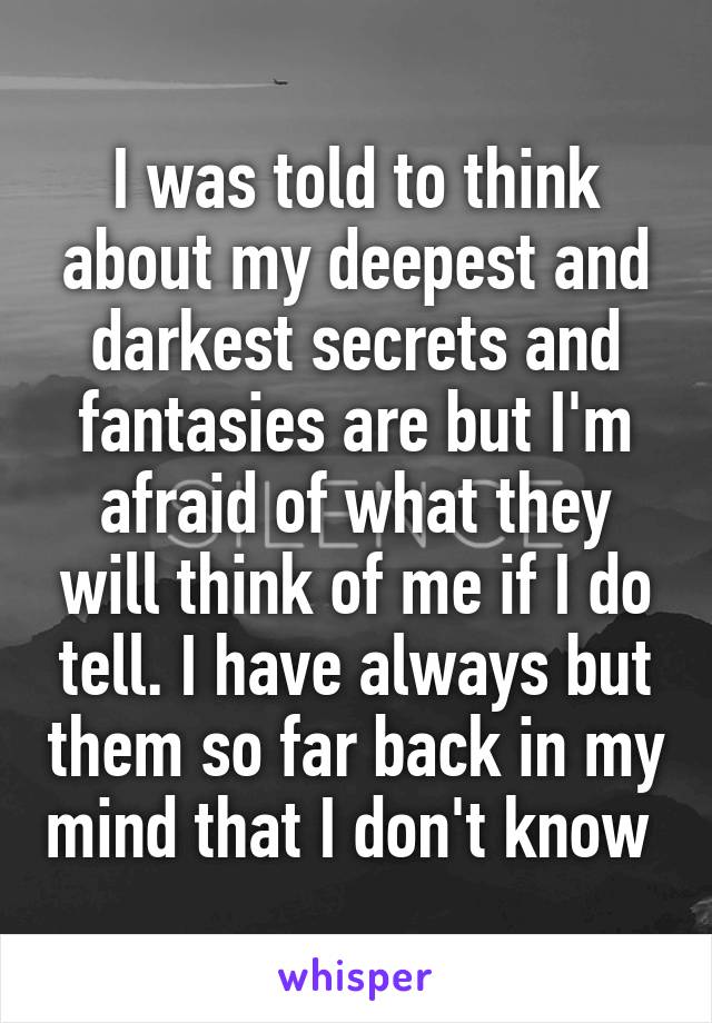 I was told to think about my deepest and darkest secrets and fantasies are but I'm afraid of what they will think of me if I do tell. I have always but them so far back in my mind that I don't know 