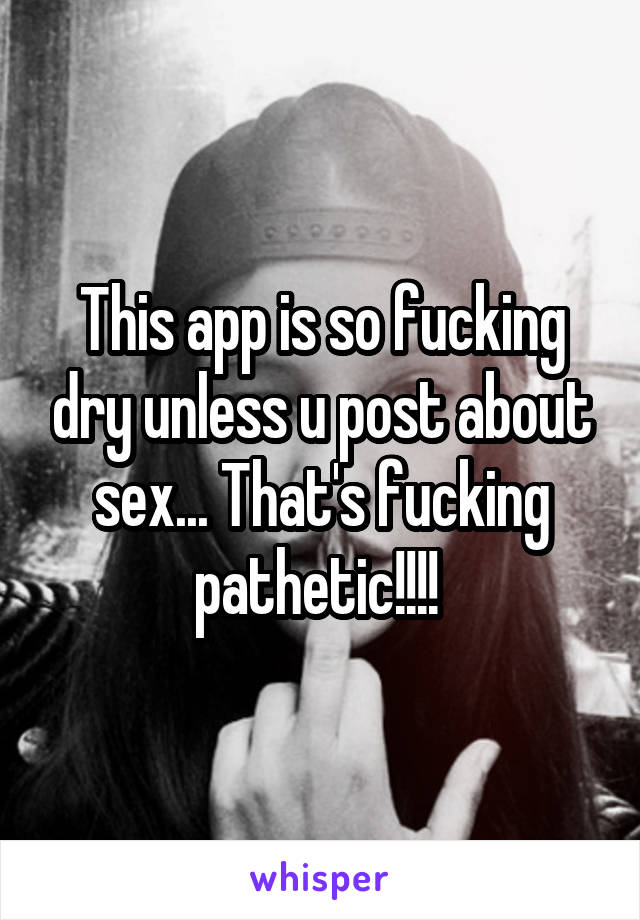 This app is so fucking dry unless u post about sex... That's fucking pathetic!!!! 