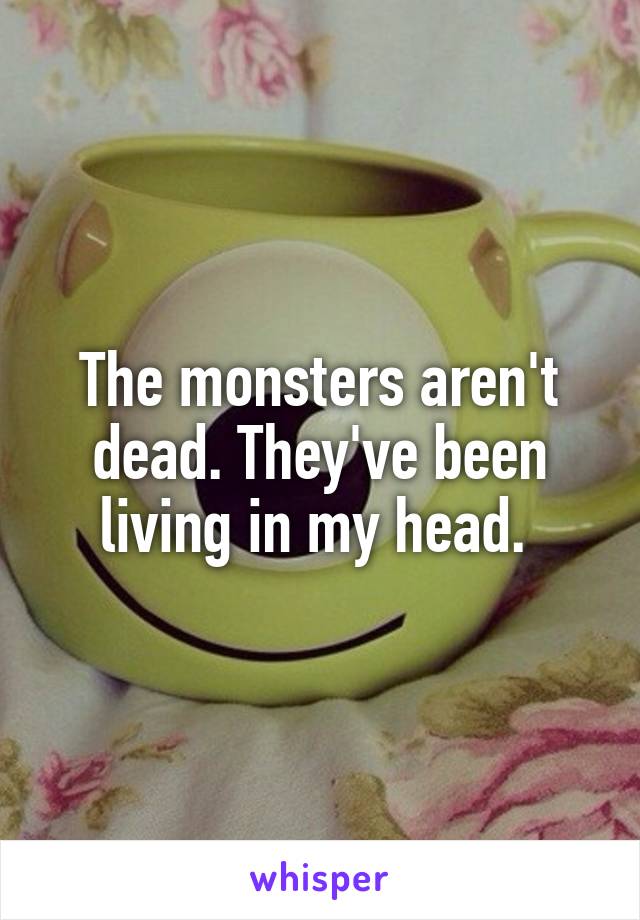 The monsters aren't dead. They've been living in my head. 