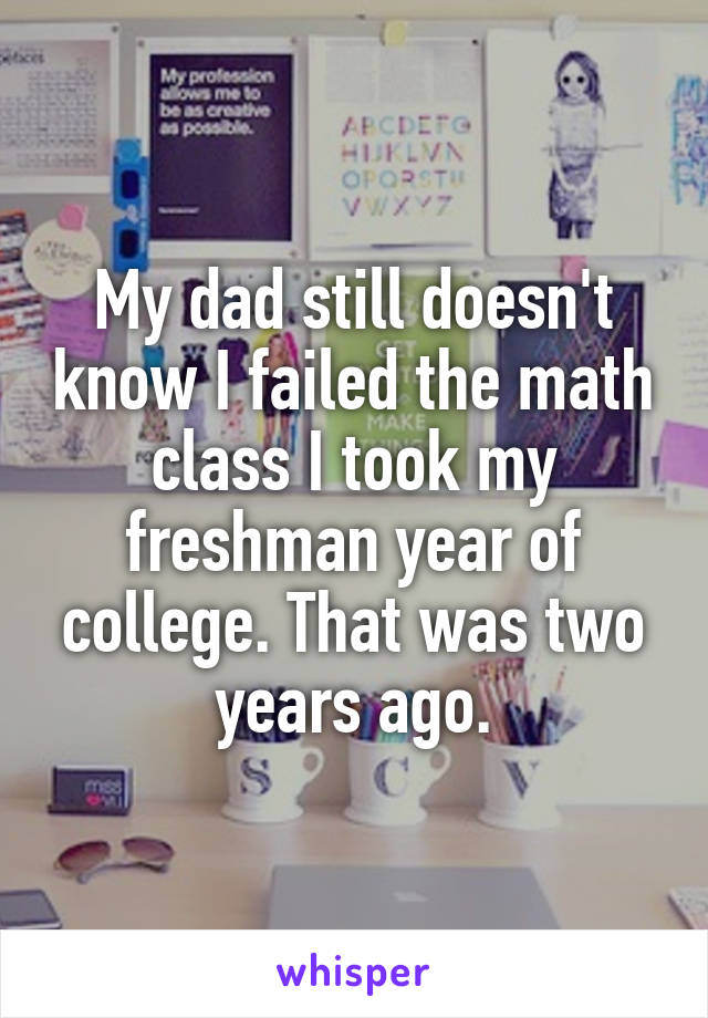 My dad still doesn't know I failed the math class I took my freshman year of college. That was two years ago.