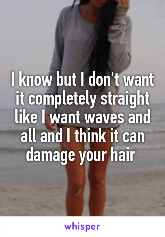 I know but I don't want it completely straight like I want waves and all and I think it can damage your hair 