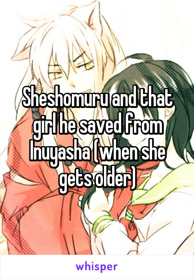 Sheshomuru and that girl he saved from Inuyasha (when she gets older)