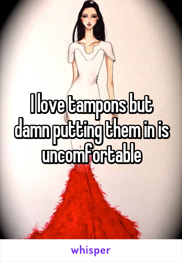 I love tampons but damn putting them in is uncomfortable