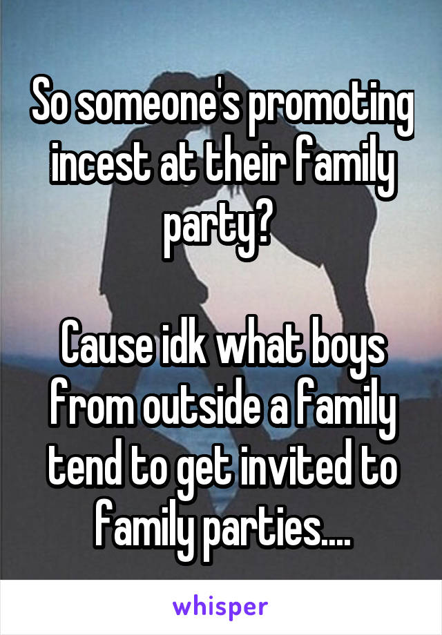 So someone's promoting incest at their family party? 

Cause idk what boys from outside a family tend to get invited to family parties....