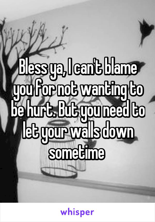 Bless ya, I can't blame you for not wanting to be hurt. But you need to let your walls down sometime 